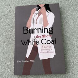 Burning The Short White Coat: A Story Of Becoming A Woman Doctor By Eve Shvidler M. D.
