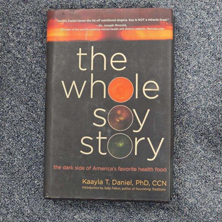 The Whole Soy Story: The Dark Side of America's Favorite Health Food Book by Kaayla T. Daniel, PhD, CCN Introduction by Sally Fallon, author of Nouris