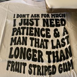 I don’t ask for much I just need patience and a man that lasts longer than a suit striped gum