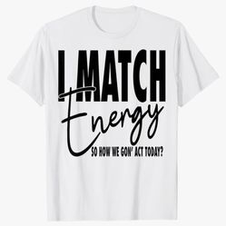 I Match Energy So How We Gon' Act Today T-Shirt. Size L