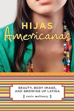 Hijas Americanas: Beauty, Body Image, and Growing Up Latina by
Rosie Molinary ISBN 978-1-58005-189-7
