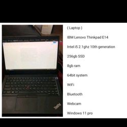 ( Laptop )

IBM Lenovo Thinkpad E14 

Intel i5 2.1ghz 10th generation 

256gb SSD

8gb ram

64bit system 

WiFi

Bluetooth 

Webcam 

Windows 11 pro
