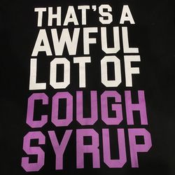 That’s a awful lot of cough syrup shirt
