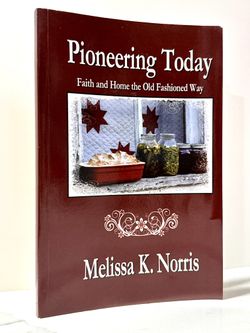 Pioneering Today: Faith and Home the Old Fashioned Way by Melissa K. Norris