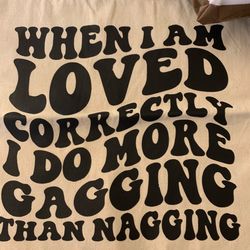 When I am loved correctly i go more gagging than nagging