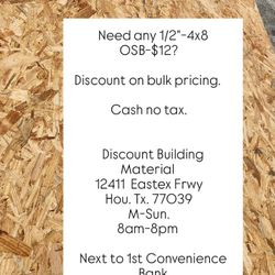 Need any 1/2"-4x8 OSB-$12?

Discount on bulk pricing. 

Cash no tax.


Discount Building Material 
12411  Eastex Frwy
Hou. Tx. 77039
M-Sun.
