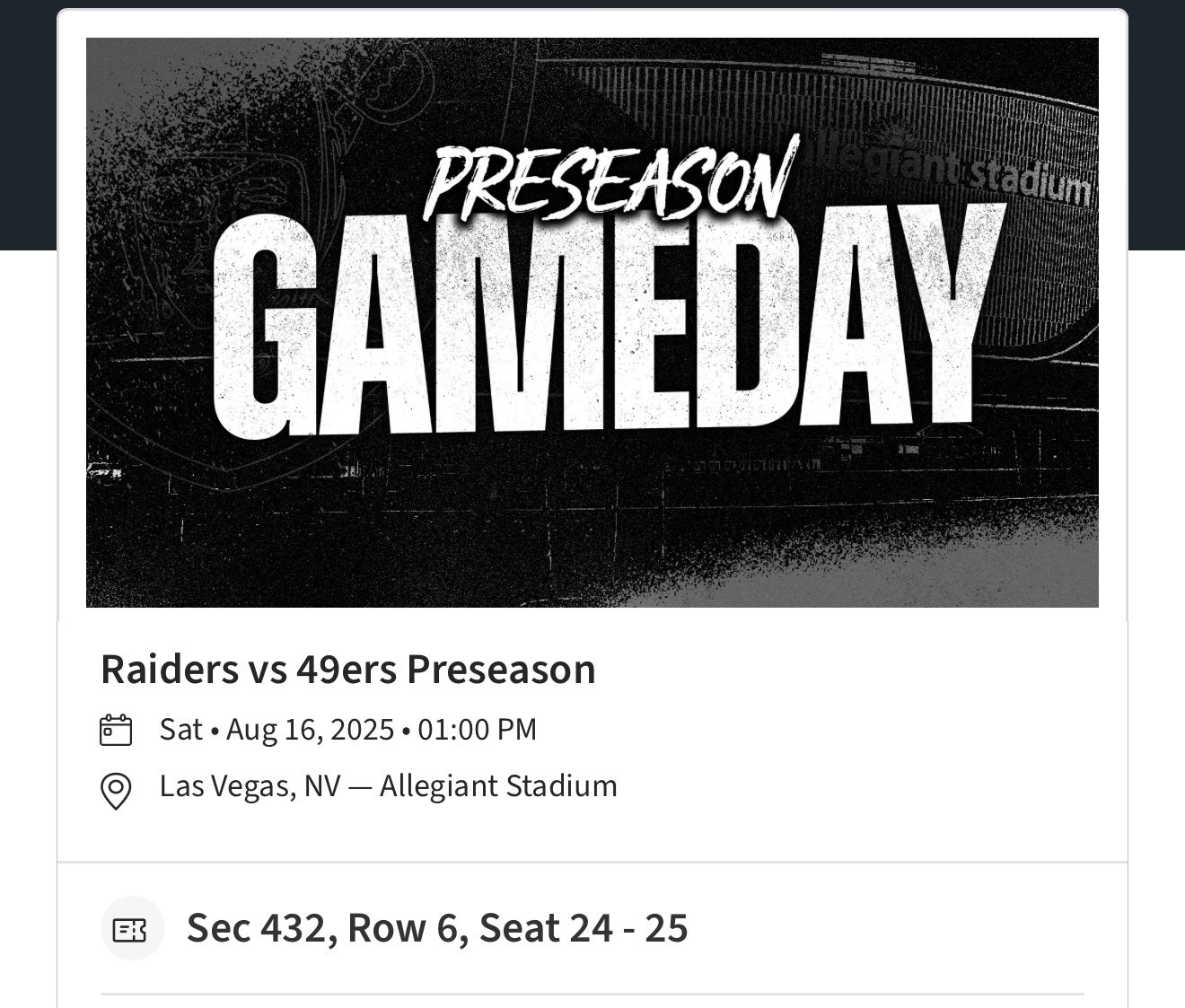 Raiders vs 49ers Preseason Sat • Aug 16, 2025 • 01:00 PM Las Vegas, NV — Allegiant Stadium Sec 432, Row 6, Seat 24 - 25