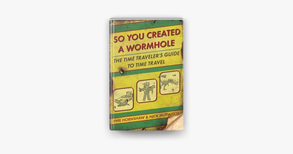 So You Created a Wormhole: The Time Traveler's Guide to Time Travel by Phil Hornshaw & Nick Hurwitch