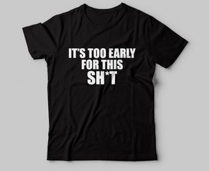 It’s Too early Tshirt