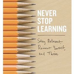 Never Stop Learning: Stay Relevant, Reinvent Yourself, and Thrive