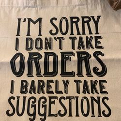 I’m sorry I don’t take orders I barely take suggestions