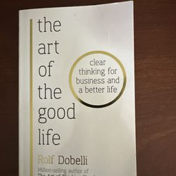 The Art of the Good Life Clear Thinking for Business and a Better Life By Rolf Dobelli