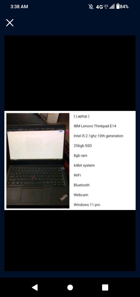( Laptop )
IBM Lenovo Thinkpad E14
Intel i5 2.1ghz 10th generation
256gb SSD
8gb ram
64bit system
WiFi
Bluetooth
Webcam
Windows 11 pro
