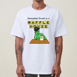 Somewhere Drunk In A WAFFLE HOUSE t Shirt