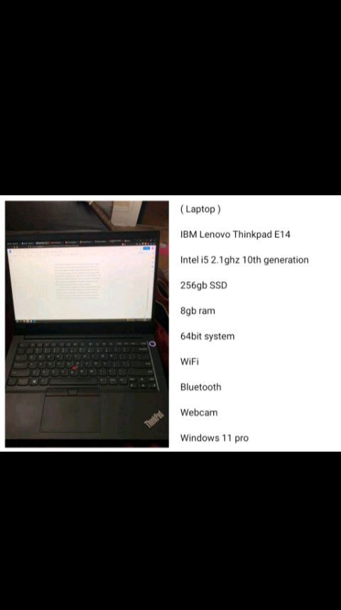 ( Laptop )
IBM Lenovo Thinkpad E14
Intel i5 2.1ghz 10th generation
256gb SSD
8gb ram
64bit system
WiFi
Bluetooth
Webcam
Windows 11 pro