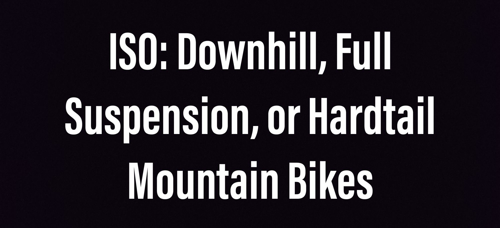 ISO: Downhill, Full Suspension, or Hardtail Mountain Bike