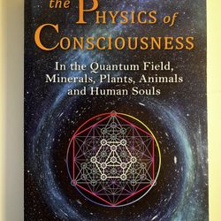 The Physics of Consciousness: in the Quantum Field, Minerals, Plants, Animals 
