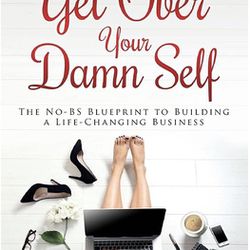 Get Over Your Damn Self:The No-BS Blueprint to Building a Life-Changing Business